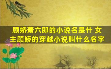 顾娇萧六郎的小说名是什 *顾娇的穿越小说叫什么名字